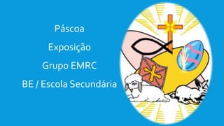 Páscoa
Exposição
Grupo EMRC
BE / Escola Secundária
 