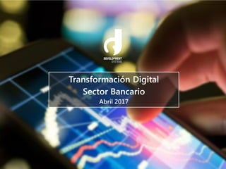 Transformación Digital
Sector Bancario
Abril 2017
 