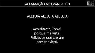 ALELUIA ALELUIA ALELUIA
Acreditaste, Tomé,
porque me viste.
Felizes os que creram
sem ter visto.
ACLAMAÇÃO AO EVANGELHO
 