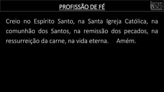 Creio no Espírito Santo, na Santa Igreja Católica, na
comunhão dos Santos, na remissão dos pecados, na
ressurreição da carne, na vida eterna. Amém.
PROFISSÃO DE FÉ
 
