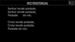 ATO PENITENCIAL
Senhor tende piedade,
Senhor tende piedade,
Piedade de nós.
Cristo tende piedade,
Cristo tende piedade,
Piedade de nós.
 