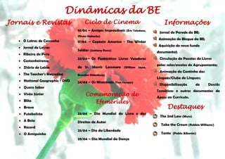  O Letras de Casconha
 Jornal de Letras
 Ribeira de Pera
 Castanheirense
 Diário de Leiria
 The Teacher’s Magazine
 National Geographic - DVD
 Quero Saber
 Visão Júnior
 Blitz
 Bravo
 Futebolista
 A Bola
 Record
 O Amiguinho
10/04 – Amigos Improváveis (Éric Toledano,
Olivier Nakache)
17/04 – Captain America - The Winter
Soldier (Anthony Russo)
23/04– Os Fantásticos Livros Voadores
do Sr. Morris Lessmore (William Joyce,
Branden Oldenburg)
24/04 – Os Miseráveis (Tom Hooper)
23/04 – Dia Mundial do Livro e dos
Direitos de Autor
25/04 – Dia da Liberdade
29/04 – Dia Mundial da Dança
Jornal de Parede da BE;
Animação do Blogue da BE;
Aquisição de novo fundo
documental;
Circulação de Pacotes de Livros
pelas salas/escolas do Agrupamento;
Animação do Cantinho das
Línguas/Clube de Línguas;
Disponibilização de Dossiês
Temáticos e outros documentos de
Apoio ao Currículo.
The 2nd Law (Muse)
Take the Crown (Robbie Williams)
Tanto (Pablo Alborán)
Comemoração de
Efemérides
InformaçõesCiclo de CinemaJornais e Revistas
Dinâmicas da BE
ioteca
Destaques
 