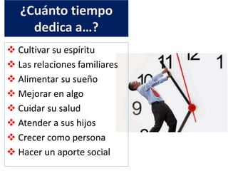 ¿Cuánto tiempo
dedica a…?
 Cultivar su espíritu
 Las relaciones familiares
 Alimentar su sueño
 Mejorar en algo
 Cuidar su salud
 Atender a sus hijos
 Crecer como persona
 Hacer un aporte social
 