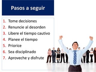 Pasos a seguir
1. Tome decisiones
2. Renuncie al desorden
3. Libere el tiempo cautivo
4. Planee el tiempo
5. Priorice
6. Sea disciplinado
7. Aproveche y disfrute
 