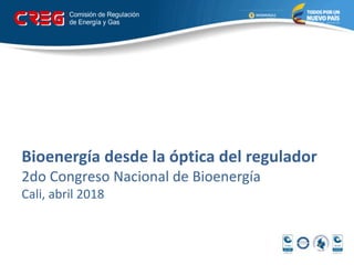 Bioenergía desde la óptica del regulador
2do Congreso Nacional de Bioenergía
Cali, abril 2018
 