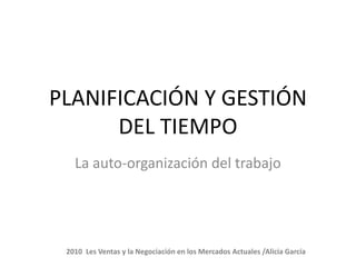 PLANIFICACIÓN Y GESTIÓN
      DEL TIEMPO
   La auto-organización del trabajo




 2010 Les Ventas y la Negociación en los Mercados Actuales /Alicia García
 