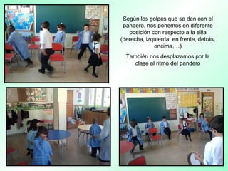 Según los golpes que se den con el
pandero, nos ponemos en diferente
posición con respecto a la silla
(derecha, izquierda, en frente, detrás,
encima,…)
También nos desplazamos por la
clase al ritmo del pandero
 