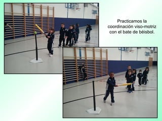 Practicamos la
coordinación viso-motriz
con el bate de béisbol.
 