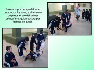 Pasamos por debajo del túnel
creado por los aros, y al terminar
cogemos el aro del primer
compañero, quien pasará por
debajo del túnel.
 