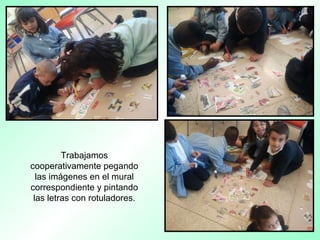 Trabajamos
cooperativamente pegando
las imágenes en el mural
correspondiente y pintando
las letras con rotuladores.
 