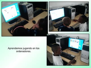 Aprendemos jugando en los
ordenadores.
 