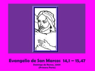 Evangelio de San Marcos  14,1 – 15,47 Domingo de Ramos, 2009  (Primera Parte) 