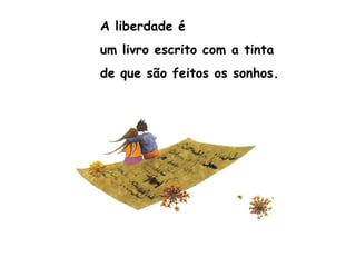 A liberdade é
um livro escrito com a tinta
de que são feitos os sonhos.
