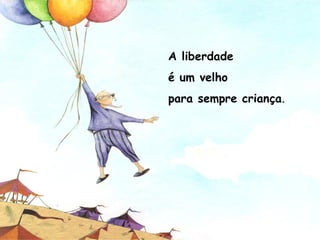A liberdade
é um velho
para sempre criança.