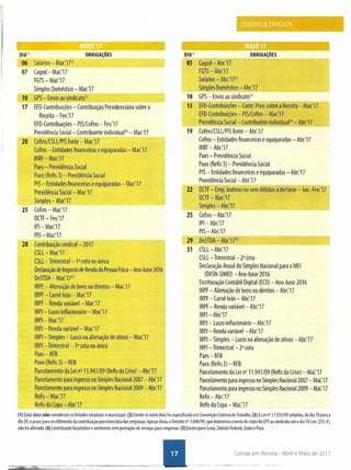 OBRIGAÇÕESDIAI11
06 Salários - Ma(17(2)
07 Caged - Mar:17
FGTS- Mar:17
Simples Doméstico - Mar:17
10 GPS- Envio ao sindicato'?
17 EFD-Contribuições - Contribuição Previdenciária sobre a
Receita - Fev:17
EFD-Contribuições - PIS/Cofins - Fev:17
Previdência Social- Contribuinte individual'? - Mar.'17
20 Cofins/CSLL/PIS fonte - Mar:17
Cofins - Entidades financeiras e equiparadas - Mar:17
IRRF- Mar:17
Paes - Previdência Social
Paex (Refis 3) - Previdência Social
PIS - Entidades financeiras e equiparadas - Mar:17
Previdência Social- Mar:17
Simples - Mar:17
25 Cofins - Mar:17
DCTF-;- Fev:17
IPI- Mar:17
PIS - Mar:17
-
28 Contribuição sindical- 2017
CSLL- Mar:17
CSLL- Trimestral- P cota ou única
Declaração de Imposto de Renda da PessoaFísica- Ano-base 2016
DeSTOA - Mar:17IS)
IRPF- Alienação de bens ou direitos - Mar:17
IRPF- Carnê leão - Mar:17
IRPF- Renda variável- Mar:17
IRPJ-lucro inflacionário - Mar:17
IRPJ- Mar:17
IRPJ- Renda variável- Mar.'17
IRPJ- Simples -lucro na alienação de ativos - Mar:17
IRPJ- Trimestral- P cota ou única
Paes - RFB
Paex (Refis 3) - RFB
Parcelamento da lei n° 11.941/09 (Refi? da Crise) - Abr:17
Parcelamento para ingresso no Simples Nacional 2007 - Abr:17
Parcelamento para ingresso no Simples Nacional 2009 - Abr:17
Refis - Mar:17
Refis da Copa - Abr:17
" ,-...~~~,~'" "&'{" "'''~ " ,"" "-, ,' ..•"
~~ÕATA'S&~DADOS
t:;;:*"-~K, "" " ,,~""~"""'~~"""
OBRIGAÇÕES
-~--DIA!1l
OS Caged - Abr:17
FGTS.: Abr:17
Salários - .Abr:17I2J
Simples Doméstico - Abr:17_~ _
10 GPS- Envio ao sindkatc'"
15 EFD-Contribuições - Co"n-t'r.-P-re-v.-so-b-re-aReceita - Ma217
EFD-(ontribuições - PIS/Cofins - Mar:17 "
• Previdência Social- Contribuinte individual(4
) - Abr:17
'19 Cofins/CSlLlPIS fonte - Abr:17
Cofins - Entidades financeiras e equiparadas - Abr:17
IRRF- Abr:17
Paes - Previdência Social
Paex (Refis 3) - Previdência Social
PIS- Entidades financeiras e equiparadas - Abr:17
Previdência Social- Abr:17
22 DCTF- Emp. inativas ou sem débitos a deélarar - Jan-Fev'l?
DCTF- Mar:17
Sim r.Ie5,;-: Abr:17
25 Cofins - Abr:17
IPI- Abr:17
PIS - Abr:17
-'-.~~• ~9 DeâTD~ - Abr:17(S)'J:l'-..i-...-,~~ •.~""";" """-_d
31 CSLl- Abr:17
CSll- Trimestral- 2a cota
Declaração Anual do Simples Nacional para o MEl
(DASN-SIMEI) - Ano-base 2016
Escrituração Contábil Digital (ECD) - Ano-base 2016
IRPF- Alienação de bens ou direitos - Abr.'17
IRPF - Carnê leão - Abr:17
IRPF- Renda variável- Abr:17
IRPJ- Abr:17
IRPJ- Lucro inflacionário - Abr:17
IRPJ- Renda variável- Abr:17
IRPJ- Simples -lucro na alienação de ativos - Abr:17
IRPJ- Trimestral- 2a cota
Paes - RFB
Paex (Refis 3) - RFB
Parcelamento da lei nO11.941/09 (Refis da Crise) - Mai:17
Parcelamento para ingresso no Simples Nacional 2007 - Mai:17
Parcelamento para ingresso no Simples Nacional 2009 - Mai:17
Refis - Abr:17
Refis da Copa - Mai:17
(1) Estas datas não consideram os feriados estaduais e municipais. (2) Exceto se outra data for especifica da em Convenção Coletiva de Trabalho. (3) A Lei nO11.933/09 ampliou, do dia 10 para o
dia 20, o prazo para recolhimento da contribuição previdenciária das empresas. Apesar disso, o Decreto nO3.048/99, que determina o envio de cópia da GPS ao sindicato até o dia 10 (art. 225, V),
não foi alterado. (4) Contribuinte facultativo e autônomo sem prestação de serviços para empresas. (5) Exceto para Ceará, Distrito Federal, Goiás e Pará.
=::::::z;:.;:~========-==-==-=---=-------. c_o_n_ta_s_em_Revista- Abril e Maio de 2017
 