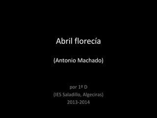 Abril florecía
(Antonio Machado)
por 1º D
(IES Saladillo, Algeciras)
2013-2014
 