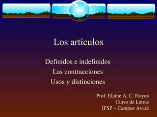 Los artículos
Definidos e indefinidos
Las contracciones
Usos y distinciones
Prof. Elaine A. C. Hoyos
Curso de Letras
IFSP – Campus Avaré
 