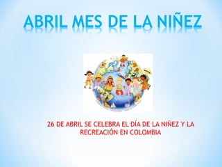 26 DE ABRIL SE CELEBRA EL DÍA DE LA NIÑEZ Y LA
RECREACIÓN EN COLOMBIA
 