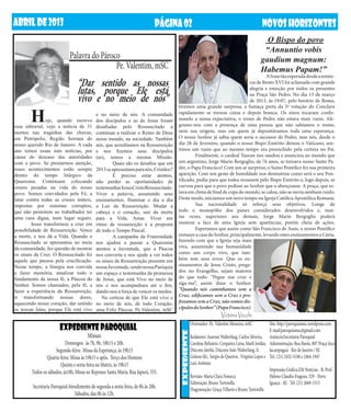 ABRIL DE 2013                                                                  PÁGINA 02                                                       NOVOS HORIZONTES
                                                                                                                                                O Bispo do povo
                                                                                                                                               “Annuntio vobis
                             Palavra do Pároco                                                                                                gaudium magnum:
                                             Pe. Valentim, mSC                                                                                Habemus Papam!”
                                                                                                                         	        A frase tão esperada desde a renún-
                                  “Dar sentido as nossas                                                                 cia de Bento XVI foi aclamada com grande
                                  lutas, porque Ele está                                                                 alegria e emoção por todos os presentes
 	                                vivo e no meio de nós”                                                                 na Praça São Pedro. No dia 13 de março
                                                                                                                         de 2013, às 19:07, pelo horário de Roma,
                                                                                     tivemos uma grande surpresa, a fumaça preta da 5ª votação do Conclave

	      H       oje, quando escrevo
esse editorial, vejo a notícia de 31
                                            e no meio de nós. A comunidade
                                            dos discípulos e as de Jesus foram
                                            desafiadas pelo Ressuscitado a
                                                                                     rapidamente se tornou cinza e depois branca. Os sinos tocaram confir-
                                                                                     mando a nossa expectativa, o trono de Pedro não estava mais vazio. Ale-
                                                                                     gramo-nos com a presença de uma pessoa que não sabíamos o nome,
mortos nas tragédias das chuvas,            continuar a realizar o Reino de Deus     nem sua origem, mas em quem já depositávamos toda uma esperança.
em Petrópolis, Região Serrana do            nesse mundo, na sociedade. Também        O nosso Senhor já sabia quem seria o sucessor de Pedro, mas nós, desde o
nosso querido Rio de Janeiro. A cada        nós, que acreditamos na Ressurreição     dia 28 de fevereiro, quando o nosso Bispo Emérito deixou o Vaticano, sen-
ano temos essas más notícias, por           e nos fizemos seus discípulos            timos um vazio que ao mesmo tempo era preenchido pela certeza no Pai.
causa do descaso das autoridades            (as), temos a mesma Missão.              	        Finalmente, o cardeal Tauran nos saudou e anunciou ao mundo que
com o povo. Se prestarmos atenção,          	        Quais são os desafios que em    um argentino, Jorge Mario Bergoglio, de 76 anos, se tornava nosso Santo Pa-
esses acontecimentos estão sempre           2013 se apresentam para nós, Cristãos?   dre, o Papa Francisco! Com um ar surpreso, o Sumo Pontífice fez sua primeira
dentro do tempo litúrgico da                	        É preciso estar atentos,        aparição. Com um gesto de humildade nos demostrou como será o seu Pon-
Quaresma. Continuam colocando               não perder as oportunidades de           tificado, pediu para que todos rezassem pelo Bispo Emérito e, logo depois, se
cruzes pesadas na vida do nosso             testemunhar Jesus Cristo Ressuscitado.   curvou para que o povo pedisse ao Senhor que o abençoasse. A praça, que es-
povo. Somos convidados pela Fé, a           Viver a palavra, assumindo seus          tava em clima de final de copa do mundo, se calou, não se ouvia nenhum ruído.
lutar contra todas as cruzes inúteis,       ensinamentos. Iluminar o dia a dia       Deste modo, iniciamos um novo tempo na Igreja Católica Apostólica Romana.
impostas por sistemas corruptos,            a Luz da Ressurreição. Mudar a           	        Sua nacionalidade só reforça seus objetivos. Longe de
que não permitem ao trabalhador ter         cabeça e o coração, sair da morte        todo o monopólio dos países considerados desenvolvidos e, mui-
uma casa digna, num lugar seguro.           para a Vida, Amar. Viver em              tas vezes, superiores aos demais, Jorge Mario Bergoglio poderá
	       Jesus transformou a cruz em         ritmo de ressurreição é a proposta       mostrar a face de uma Igreja sem aparências, porém cheia de ações.
possibilidade de Ressurreição. Vence        de todo o Tempo Pascal. 	                	        Esperamos que assim como São Francisco de Assis, o nosso Pontífice
a morte, e nos dá a Vida. Quando o            	      A campanha da Fraternidade      restaure a casa do Senhor, principalmente, levando estes ensinamentos a Cúria,
Ressuscitado se apresentou no meio          nos ajudou a passar a Quaresma           fazendo com que a Igreja seja mais
da comunidade, fez questão de mostrar       atentos a Juventude, que a Páscoa        viva, assumindo sua humanidade
os sinais da Cruz. O Ressuscitado foi       nos converta e nos ajude a ver todos     como um corpo vivo, que tam-
aquele que passou pela crucificação.        os sinais de Ressurreição presente em    bém tem seus erros. Que os en-
Nesse tempo, a liturgia nos convida         nossa Juventude, sendo nossa Paróquia    sinamentos de Jesus Cristo, prega-
a fazer memória, atualizar todo o           um espaço e testemunha da promessa       dos no Evangelho, sejam maiores
fundamento da nossa fé, a Páscoa do         de Jesus, que está Vivo no meio de       do que tudo. “Pegue sua cruz e
Senhor. Somos chamados, pela fé, a          nós e nos acompanhara até o fim,         siga-me”, assim disse o Senhor.
fazer a experiência da Ressurreição,        dando-nos a força de vencer os medos.    “Quando nós caminhamos sem a
ir transformando nossas dores,                  Na certeza de que Ele está vivo e    Cruz, edificamos sem a Cruz e pro-
aquecendo nosso coração, dar sentido        no meio de nós, de todo Coração,         fessamos sem a Cruz, não somos dis-
as nossas lutas, porque Ele está vivo       uma Feliz Páscoa. Pe.Valentim, mSC       cípulos do Senhor” (Papa Francisco).
                                              	                                                                       Victória Vecchi
                                                                                                   Orientador: Pe. Valentim Menezes, mSC             Site: http://paroquianssc.wordpress.com
                       EXPEDIENTE PAROQUIAL                                                                                                          E-mail:paroquianssc@gmail.com
                                                                                      expediente




                                       Missas:                                                     Redatores: Aurenei Walterfang, Carlos Silveira, Anúncio:Secretaria Paroquial
                           Domingos: às 7h, 9h, 18h15 e 20h.                                       Carolina Belisário, Cerqueira Lima, Marli Jordão, Administração: Rua Barão, 807 Praça Seca
                     Segunda-feira: Missa da Esperança, às 19h15                                   Diácono Jatobá, Diácono João Walterfang, Ir.      Jacarepaguá - Rio de Janeiro / RJ
                Quarta-feira: Missa às 19h15 e após, Terço dos Homens                              Gislene fdz, Sergio de Queiroz, Virgínia Lopes e Tel.: (21) 2452-5188 e 2464-1947
                        Quinta e sexta-feira na Matriz, às 19h15                                   Luiz Antônio.
        Todos os sábados, às18h, Missa no Repouso Santa Maria, Rua Japurá, 555.                                                                      Impressão Gráfica:ZM Notícias - R. Prof.
                                                                                                   Revisão: Maria Clara Fonseca                      Heleno Claudio Fragoso, 529 - Nova
                                                                                                   Editoração: Bruno Tortorella                      Iguaçu - RJ - Tel: (21) 2669-1515
        Secretaria Paroquial:Atendimento de segunda a sexta-feira, de 8h às 20h.                   Diagramação: Graça Villarin e Bruno Tortorella
                                Sábados, das 8h às 12h.
 