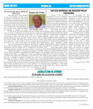 ABRIL DE 2013                                                         PÁGINA 06                                               NOVOS HORIZONTES
“Eu sei em que pus a minha fé”                                                          50º DIA MUNDIAL DE ORAÇÃO PELAS
            (2Tm 1,12).                        Ponto de Vista                                                    VOCAÇÕES
	     Neste Ano da Fé, somos chamados                                            	         Durante o mês de abril,           	        A necessidade de rezar
a viver com São Paulo esta frase. Somos                                          precisamente no dia 21, celebramos          pelas vocações emergiu do Coração
convocados a experimentar nossa adesão                                           o Domingo do Bom Pastor! Celebrar           compassivo de Jesus, é dEle que
pessoal a Deus vivenciando a verdade revelada                                    essa data é bastante especial para todos    aprendemos o quanto o mundo clama
por Ele. Sentir a força da confiança de cada                                     aqueles que se dedicam ao Reino de          pelos “bons operários(as)”. Por isso,
um de nós em Deus leva-nos a professar, de                                       Deus no serviço pelas vocações. Digo        como cristãos, temos o compromisso
peito aberto, o nosso “Creio em Deus Pai”. É                                     isto por se tratar do Dia Mundial de        de rezar constantemente: “Enviai,
viver a alegria de uma fé testemunhada nos                                       Oração pelas Vocações, que neste            Senhor, apóstolos santos à vossa
dias de hoje, como outrora, vivenciaram                                          ano comemora seu 50º aniversário.           Igreja”. Assim, fortaleceremos nos
os apóstolos e doutores da Igreja.              Pe. Frank, mSC                   	         Por ocasião dessa data, a         jovens de nossa Igreja a ousada
	       O Ano da Fé quer nos converter para esta vivência com Jesus              Igreja sempre encaminha a todos os          atitude de ouvir o Senhor que chama.
Cristo, renovada e redescoberta de tal modo que leva a tantos que estão          seus fiéis uma mensagem que colabora        	        Concluímos com a exortação
em busca do caminho a entrar pela “Porta da Fé” (At 14,27). É ensinar            para a reflexão acerca da importância       de Bento XVI as juventudes: “desejo
com palavras e gestos uma nova arte de viver que se aprende numa                 da oração pelas vocações. A                 que os jovens, no meio de tantas
relação profunda com Jesus que disse: “Estarei convosco todos os dias            mensagem deste ano, cujo tema é “As         propostas superficiais e efêmeras,
até o fim do mundo“. (Mt 28,20). Jesus que disse “Eu sou a porta” (Jo            vocações sinal da esperança fundada         saibam cultivar a atração pelos
10,9), ensina-nos: “A obra de Deus é esta: crer n’Aquele que ele enviou”         na fé”, aborda questões fundamentais        valores, às metas altas, as opções
(Jo 6,29). E esta “obra” somos todos nós, chamados para realizá-la.              para nossa caminhada estando                radicais por um serviço aos outros
	       Para isto, necessitamos uma Igreja que reza para dar vitalidade a        profundamente ligada à reflexão da          seguindo os passos de Jesus. Amados
sua fé: tanto na oração pessoal e comunitária, como litúrgica. Além disso,       Igreja por ocasião do Ano da Fé.            jovens, não tenhais medo de O
necessitamos estar em sintonia com os compromissos do batismo, no                	         Nosso papa emérito, Bento         seguir e de percorrer os caminhos
caminho de salvação. Acreditar que quando rezamos é a Igreja que reza.           XVI, assim dirige-se a Igreja: “Também      exigentes e corajosos da caridade e
	       Também precisamos de uma Igreja que pratique a caridade: “O              hoje, [...] Jesus, o Ressuscitado, passa    do compromisso generoso. Sereis
ano da fé deve intensificar o testemunho da caridade, porque a fé sem            pelas estradas da nossa vida e vê-nos       felizes por servir, sereis testemunhas
caridade não dá fruto, e a caridade sem fé seria um sentimento sujeito           imersos nas nossas atividades, com          daquela alegria que o mundo não pode
a dúvidas” disse Bento XVI. Realmente, as duas fontes da vida cristã             os nossos desejos e necessidades. É         dar, sereis chamas vivas de um amor
são a fé e a caridade. É somente na caridade que a nossa fé se torna             precisamente no nosso dia-a-dia que         infinito e eterno, aprendereis a «dar a
testemunho que anuncia a salvação e atrai as pessoas para a vida cristã.         Ele continua a dirigir-nos a sua palavra;   razão da vossa esperança» (1 Pd 3,15).”
	       Para que tudo isto se torne realidade em nós, é preciso participar       chama-nos a realizar a nossa vida com
dos momentos formativos em que se baseia o Catecismo Católico. Conhecer          Ele, o único capaz de saciar a nossa                  Ir. Gislene Danielski - FDZ
toda a riqueza da doutrina da nossa fé. Assim, podemos ir ao encontro            sede de esperança. [...] Jesus repete
daqueles que ainda não fizeram a experiência de crer e realizar uma “Nova        também hoje: «Vem e segue-Me!»
Evangelização” necessária que reavive nosso zelo apostólico da Igreja.
                                                        Feliz Páscoa 2013!

                                                               AGORA É COM OS JOVENS!
                                                     O desafio de ser jovem cristão!
Entrevistados: Maria Isabel Rodovalho e Leandro Cocchiarelli.
                                                                                                                        Idade: 18 e 20 anos respectivamente.
                                                              Ano em que se crismaram: 2012
1) No mundo de hoje, ser jovem cristão é um desafio. Há diversos obstáculos que podem nos distanciar de Jesus Cristo, nos esquecendo da nossa verdadeira essência.
Sejam as drogas, bebidas, más companhias, atitudes erradas e muitos outros exemplos. Como você consegue driblar essas barreiras e manter-se na caminhada cristã?
	       Maria Isabel Rodovalho: Se manter no caminho de Jesus, para alguns parece difícil, mas devemos abrir mão do mundo para que assim, a caminhada se
torne mais intensa. Manter seu coração interligado ao do Senhor talvez seja a forma mais fácil de não perder a essência da caminhada.
	       Leandro Cocchiarelli: Não vou falar para você que eu driblo todos os obstáculos, mas acredito que para manter-se na caminhada você tem que, acima
de tudo, acreditar em Jesus Cristo, e fazer com que sua vontade de manter-se na trilha seja maior do que qualquer obstáculo. Acho que é isso, independente do
que falem, pensem ou façam, se você tem esse propósito, direta ou indiretamente você se mantém na caminhada.

2) Com a JMJ se aproximando, diversos jovens de vários países se encontrarão aqui, movidos pelo mesmo espírito, fé e fraternidade. Qual deve ser nosso papel?
	        Maria Isabel Rodovalho: Nosso papel é o mais fácil, acolher os jovens com a famosa “hospitalidade brasileira”. Mostrando a eles nossa cultura e nosso
jeito de adorar o Senhor.
	        Leandro Cocchiarelli: Bem, nosso papel é acolhê-los como irmãos, darmos todo o apoio necessário, e fazer o que nós jovens fazemos de melhor, pas-
sarmos nossa alegria para eles, para que possam curtir a JMJ conosco na mesma intensidade.
                                                                                                                                                 Carolina Belisario
 