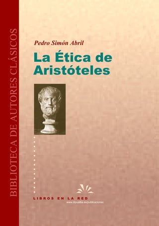 BIBLIOTECA DE AUTORES CLÁSICOS

                                 Pedro Simón Abril

                                 La Ética de
                                 Aristóteles




                                 L I B R O S   E N   L A     R E D
                                                     www.dipualba.es/publicaciones
 