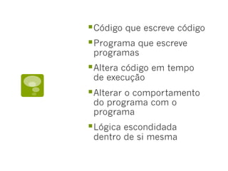 § Código que escreve código
§ Programa que escreve
programas
§ Altera código em tempo
de execução
§ Alterar o comportamento
do programa com o
programa
§ Lógica escondidada
dentro de si mesma
 