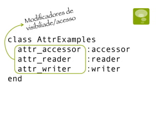 class AttrExamples
attr_accessor :accessor
attr_reader :reader
attr_writer :writer
end
Modiﬁcadores de
visibiliade/acesso
 