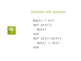 Exemplo: attr_accessor
@attr = nil
def attr()
@attr
end
def attr=(attr)
@attr = attr
end
 