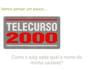Como o ruby sabe qual o nome da
minha variável?
Vamos pensar um pouco…
 