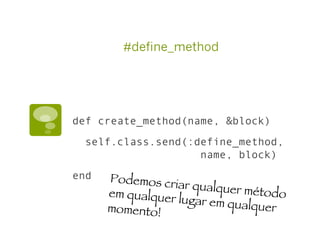 #define_method
def create_method(name, &block)
self.class.send(:define_method,
name, block)
end Podemos criar qualquer métodoem qualquer lugar em qualquermomento!
 
