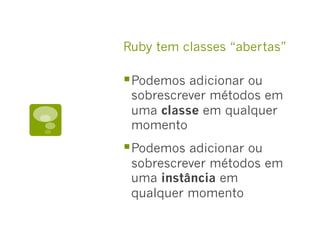 Ruby tem classes “abertas”
§ Podemos adicionar ou
sobrescrever métodos em
uma classe em qualquer
momento
§ Podemos adicionar ou
sobrescrever métodos em
uma instância em
qualquer momento
 