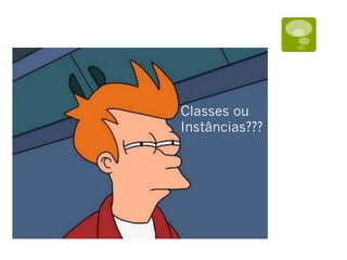 Classes ou
Instâncias???
 