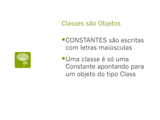 Classes são Objetos
§ CONSTANTES são escritas
com letras maiúsculas
§ Uma classe é só uma
Constante apontando para
um objeto do tipo Class
 