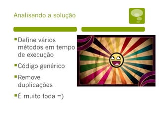 Analisando a solução
§ Define vários
métodos em tempo
de execução
§ Código genérico
§ Remove
duplicações
§ É muito foda =)
 