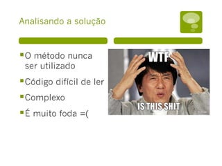 Analisando a solução
§ O método nunca
ser utilizado
§ Código difícil de ler
§ Complexo
§ É muito foda =(
 