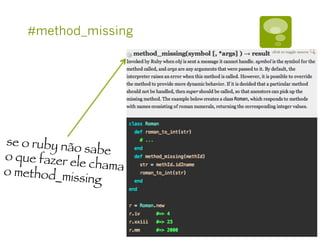 #method_missing
se o ruby não sabe
o que fazer ele chamao method_missing
 