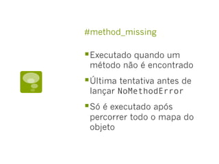 #method_missing
§ Executado quando um
método não é encontrado
§ Última tentativa antes de
lançar NoMethodError
§ Só é executado após
percorrer todo o mapa do
objeto
 