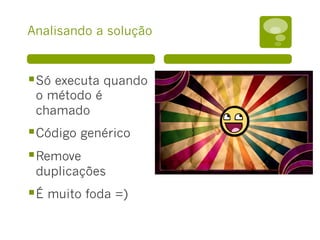 Analisando a solução
§ Só executa quando
o método é
chamado
§ Código genérico
§ Remove
duplicações
§ É muito foda =)
 