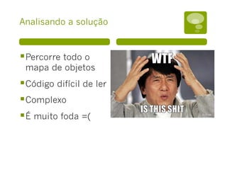 Analisando a solução
§ Percorre todo o
mapa de objetos
§ Código difícil de ler
§ Complexo
§ É muito foda =(
 