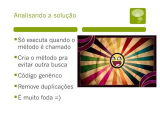 Analisando a solução
§ Só executa quando o
método é chamado
§ Cria o método pra
evitar outra busca
§ Código genérico
§ Remove duplicações
§ É muito foda =)
 