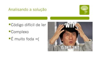 Analisando a solução
§ Código difícil de ler
§ Complexo
§ É muito foda =(
 