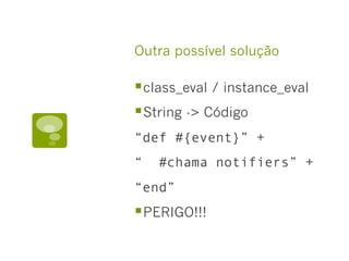 Outra possível solução
§ class_eval / instance_eval
§ String -> Código
“def #{event}” +
“ #chama notifiers” +
“end”
§ PERIGO!!!
 