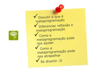 ü Discutir o que é
metaprogramação
ü Diferenciar reflexão e
metaprogramação
ü Como a
metaprogramação pode
nos ajudar
ü Como a
metaprogramação pode
nos atrapalhar
ü Se divertir :D
 