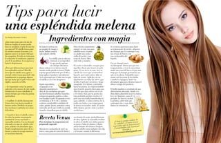 {50}www.revistavenuscuba.wordpress.com
revistavenus@gmail.com {51}www.revistavenuscuba.wordpress.com
revistavenus@gmail.com
Tips para lucir
Por Yanelys Hernández Cordero
¿Qué mujer justo antes de irse de
fiesta no emplea al menos media
hora en arreglarse el pelo de una for-
ma especial? El cabello forma parte
de nuestro encanto femenino y en
algunos casos es un factor vital para
las conquistas. Es todo un imán para
la seducción: lo mordemos, jugamos
con él, lo sacudimos, lo recogemos y
hasta lo despeinamos.
¿Pero qué debemos hacer para lucir
una espléndida melena? Más allá
de tu tipo de cabello (seco, graso o
normal) existen trucos para darle vida.
Seguidamente te propongo algunos
tips que harán que tu pelo crezca más
rápido y aumente su brillo.
›› Es importante cortar las puntas
cada dos o tres meses, de este modo
fortalecerás el cuero cabelludo al
mismo tiempo que evitas las puntas
quebradizas.
›› Cepíllate el cabello diariamente.
Nunca tires con fuerza cuando se
formen nudos. Divídelo en peque-
ños mechones y péinalos con suma
delicadeza.
›› Cuando te laves el cabello, extien-
de sobre las puntas una pequeña
cantidad de crema suavizante o
mascarilla nutritiva. Usa un champú
adecuado a tu tipo de cabello y des-
pués, acláralo con abundante agua.
Sécalo completamente antes de ir a
dormir y nunca lo recojas mientras
se encuentra húmedo.
Ingredientes con magia
Si rocías tu melena con
un poquito de vinagre o
limón, brillará como la
más radiante estrella.
La cebolla, por su valor nu-
tricional, es un ingredien-
te que puedes agregar
a tu champú. Recomen-
damos colocar en su interior una de
tamaño medio picada en trozos. Déjala
reposar aproximadamente por 15 días y
luego aplica el producto normalmente.
No te preocupes por el olor, una vez que
el cabello se seca este desaparece.
Según especialistas,
el aguacate es un
elemento esencial en la
dieta de las muchachas que quie-
ran lucir hermosos cabellos. Si puedes,
compra un aguacate maduro y cubre
con la pulpa tu pelo. El aguacate es rico
en vitaminas A, B, C y E, y también
contiene considerables cantidades de
calcio, potasio, hierro, proteínas y otros
minerales, por lo que resulta un acondi-
cionador maravilloso para tu cabello.
Otro efectivo tratamiento
natural, en este caso para
cabellos secos, consiste
en añadir una cucha-
radita de aceite y una
yema de huevo. Méz-
clalo todo y úntatelo.
El aceite es favorable, excepto para
aquellas chicas que tienen un pelo
graso. Si ese no es tu caso, lava tu
cabello las veces que acostumbras
hacerlo, pero justo antes, dale un
baño de aceite. Aplícalo con un
algodoncito en todas las raíces, par-
tiendo el pelo por secciones, luego
masajéalo. Por último, extiéndelo
hacia las puntas. Es imprescindible
que el aceite penetre bien pues son
ellas las que más sufren con el sol
y el viento. Para que la acción sea
más profunda puedes envolver el
pelo con una toalla humedecida en
agua caliente, o coloca encima de la
toalla una bolsa a esa temperatura.
Si tienes un secador, úsalo. El aceite
debe dejarse puesto (más o menos)
media hora.
Receta Venus
Para terminar te proponemos un
preparado especial:
Mezcla tres cucharadas de miel, un
huevo, unas gotas de zumo de limón y
un chorrito de aceite, preferiblemente
de oliva. Aplícate la mascarilla resultan-
te sobre el cabello seco; debes ponerte
un gorro o bolsa de plástico y déjalo
actuar durante 30 minutos. Después,
lava tu cabello como cualquier otro día
y al secarse, notarás la diferencia.
una espléndida melena
Si no tienes paciencia para darte
un tratamiento de aceite, adquiere
un champú que lo contenga o usa
dos yemas de huevo con
una cucharadita del
líquido.
Usa un champú suave,
sin detergente. Busca uno que con-
tenga proteína, y si no lo encuentras,
añade una yema de huevo al que usas.
Deja que el champú permanezca un
rato en la cabeza, frotándolo suave-
mente con las yemas de los dedos.
Cuando lo enjuagues, hazlo con
abundante agua para eliminar hasta el
último vestigio del producto.
El brillo también es resultado de una
alimentación adecuada. Añade a tu
dieta diaria alimentos ricos en minera-
les y en vitaminas, como el
pescado, los huevos, incluso
la gelatina, sobre todo que
contengan zinc y sean abun-
dantes en vitamina B.
¿Cómo te gusta cuidar de
tu cabello? ¿Tienes trucos
especiales que te funcionan?
¡Compártelos con nosotros!
Escribe a
revistavenuscuba@gmail.com
 