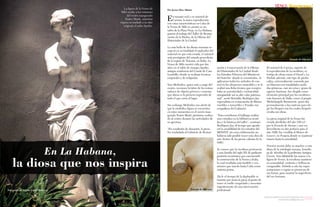 {52}www.revistavenuscuba.wordpress.com
revistavenus@gmail.com {53}www.revistavenuscuba.wordpress.com
revistavenus@gmail.com
La figura de la Venus de
Milo recibe a los visitantes
del recién inaugurado
Teatro Martí, mientras
espera su traslado a su sitio
original: el salón SpaSio.
En La Habana,
la diosa que nos inspira
Fotografía de Adrián Legrá Gutiérrez
En tamaño real y en mármol de
Carrara, la única reproducción
con estas características en Cuba de
la Venus de Milo se asentó en un
salón de la Plaza Vieja, en La Habana,
gracias al trabajo del Taller de Restau-
ración de la Piedra, de la Oficina del
Historiador de la Ciudad.
La más bella de las diosas romanas re-
cuperó en su totalidad el esplendor del
material en que está creada, el mármol
más prestigioso del mundo procedente
de la región de Toscana, en Italia. La
Venus de Milo mostró vida por dos
años en el salón de masajes SpaSio,
antigua residencia del Conde de Casa
Lombillo, donde se realizan técnicas
corporales y de relajación.
Yara Meléndez, quien está a cargo del
centro, reconoce la labor de los restau-
radores de objetos pétreos y comenta
que ahora es la primera impresión de
todo el que entra al lugar.
Sin embargo Meléndez nos alertó de
que la simbólica figura se encuentra
en estos momentos en el recién inau-
gurado Teatro Martí, préstamo realiza-
do al centro durante las actividades de
su apertura.
“En condición de donación, la pieza
fue trasladada al Gabinete de Restau-
ración y Conservación de la Oficina
del Historiador de la Ciudad desde
los Estudios Fílmicos del Ministerio
del Interior -donde se encontraba-, le
aplicamos todos los métodos de con-
trol en los almacenes museables y se le
realizó una ficha técnica que compro-
baba su autenticidad y exclusividad,
otorgándole así su alto valor patrimo-
nial”, acotó Reinaldo Rodríguez Jay,
especialista en restauración de Bienes
muebles e inmuebles y Fondos mu-
seográficos del Gabinete.
“Para corroborar el hallazgo realiza-
mos estudios en la biblioteca cientí-
fica y la fototeca del taller”, continuó
Rodríguez Jay, al tiempo que agrade-
ció la amabilidad de los estudios del
MININT, sin cuya colaboración no
hubiera sido posible tener esta obra de
arte dentro de las piezas valiosas de la
OHC.
Se conoce que la escultura pertenecía
a una familia del siglo XX de pudiente
posición económica que encomendó
la construcción de la Venus a Italia,
lo cual resultaba más factible y eco-
nómico que traerlo hasta Cuba como
materia prima.
Da fe el tiempo de la deplorable si-
tuación que tenía la pieza al punto de
tener el cuello craquelado y necesitar
urgentemente de una intervención
profesional.
El mármol de Carrara, soporte de
la reproducción de la escultura, es
testigo de obras como el David y La
Piedad; además, este tipo de piedra
caliza, universalmente conocida por
su blancura con tonalidades azula-
das-grisáceas, casi sin vetas y grano de
aspecto harinoso, fue elegido como
elemento principal por los escultores
más famosos de Italia, como el propio
Michelangelo Buonarroti, quien iba
personalmente a las canteras para ele-
gir los bloques con los cuales después
creaba sus obras.
La pieza original de la Venus fue
creada alrededor del año 120 a.C.
por la Escuela de Atenas y una vez
descubierta en dos pedazos para el
año 1820, fue vendida al Museo de
Louvre, en Francia donde se mantiene
intacta hasta la actualidad.
Nuestra revista debe su nombre a esta
diosa de la mitología romana, homólo-
ga de Afrodita de la politeísta Antigua
Grecia. Aun faltándole las manos a la
figura de Venus, la escultura mantiene
su sensualidad, erotismo y belleza in-
comparable. Debido a esto las repre-
sentaciones o copias se preservan de
esa forma, para mostrar lo imperfecto
del ser humano.
Por Javier Diez Miniet
Tomada de Internet
Tomada de Internet
{Gorgeous}
 