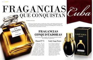 {55}www.revistavenuscuba.wordpress.com
revistavenus@gmail.com
FRAGANCIASQUE CONQUISTAN
Cautivar con el aroma que usamos es un placer que a todos nos gusta disfrutar. Además de sentir-
nos confiados, limpios y sanos, adoramos ese derroche de glamour y seguridad que aportan los
perfumes. Todos soñamos con encontrar la esencia que nos identifique.Pero, como todo, el arte
de la perfumería esconde también sus secretos.
Creado en 1921 por
Ernest Beaux, es uno de
los aromas más vendidos
a nivel mundial. El clásico
de la marca de alta costura
fundada por Coco Chanel es
precisamente “el perfume”,
una mezcla de notas florales y
aldehídos. Con ligeros cambios
de imagen y olor, pero sin perder
la esencia propia del producto, es
reconocido por su excelente fijador
y esencia notable, legendaria y eterna.
Chanel Nº 5
{Gorgeous}
Por Bárbara Carla Frómeta
Lady Gaga Fame
Son dos las reinas actuales del top internacional cuando
nos referimos a perfumes:
Con un total de seis millones de
frascos vendidos mundialmente,
en su primera semana de lanza-
miento en 2012, se convirtió en la
segunda venta más rápida detrás
del Chanel Nº 5, por lo que ha me-
recido varios premios. Su composi-
cióncuenta con “lágrimas de atropa
belladona, corazón aplastado de
orquídea de tigre con un velo
negro de incienso, albaricoque
pulverizado y las esencias combi-
nadas de azafrán y miel.”
Cuba
FRAGANCIAS
CONQUISTADORAS
 