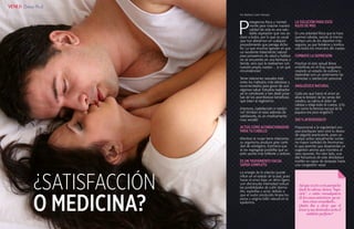 {78}www.revistavenuscuba.wordpress.com
revistavenus@gmail.com {79}www.revistavenuscuba.wordpress.com
revistavenus@gmail.com
¿SATISFACCIÓN
O MEDICINA?
Por Bárbara Carla Frómeta
P
rotegernos física y mental-
mente para mejorar nuestra
calidad de vida es una salu-
dable aspiración que nos se-
duce a todos, por lo que es usual
que nos afanemos en cualquier
procedimiento que persiga dicho
fin. Lo que muchos ignoran es que
un excelente tratamiento natural
para proveernos de salud y belleza
no se encuentra en una farmacia o
tienda, sino que lo realizamos con
nuestro propio cuerpo… ¡y en qué
circunstancias!
Tener relaciones sexuales está
entre los métodos más efectivos y
recomendados para gozar de una
vigorosa salud. Estudios realizados
así lo corroboran y han dado prue-
bas de los asombrosos beneficios
que traen al organismo.
Entonces, ¿satisfacción o medici-
na? ¡Ambas! el sexo además de
satisfacerte, es un medicamento
muy versátil:
La energía de la relación puede
influir en el estado de la piel, pues
hacer el amor bajo un ritmo ligero,
con disminuida intensidad reduce
las posibilidades de sufrir derma-
titis, espinillas y acné; debido a
que el sudor producido limpia los
poros y origina brillo natural en la
epidermis.
Mientras la mujer tiene relaciones
su organismo produce gran canti-
dad de estrógeno, hormona que
al ser segregada posibilita que su
pelo quede más brillante y sedoso.
COMBATE LA DEPRESIÓN
ANALGÉSICO NATURAL
100 % AFRODISÍACO!
ACTÚA COMO ACONDICIONADOR
PARA TU CABELLO
ES UN TRATAMIENTO FACIAL
SÚPER COMPLETO
LA SOLUCIÓN PARA ESOS
KILOS DE MÁS
Es una actividad física que te hace
quemar calorías, siendo al mismo
tiempo uno de los deportes más
seguros, ya que fortalece y tonifica
casi todos los músculos del cuerpo.
Practicar el acto sexual libera
endorfinas en el flujo sanguíneo,
creando un estado de euforia y
dejándote con un sentimiento de
bienestar y satisfacción personal.
Cada vez que haces el amor se
alivia la tensión de las venas del
cerebro, se calma el dolor de
cabeza y relaja todo el cuerpo. (¿Ya
ves como la famosa excusa de la
jaqueca era puro engaño?)
Proporcional a la regularidad con
que practiques sexo será tu deseo
de seguirlo practicando, pues un
cuerpo activo sexualmente contie-
ne mayor cantidad de feromonas,
lo que permite que desprendas un
sugestivo aroma que incentiva al
sexo opuesto. Por otro lado, una
alta frecuencia de este afrodisíaco
insólito es capaz de despejar hasta
una congestión nasal.
Asíquesiatioatuparejales
duelelacabeza,tienen“tupi-
ción”, o están encualquiera
deloscasosanteriores,yasa-
bencómo remediarlo...
Quién iba a decir que el
amorysusderivadosseríael
antídoto perfecto?
{Sexo Plus}
 