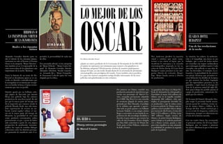 {94}www.revistavenuscuba.wordpress.com
revistavenus@gmail.com {95}www.revistavenuscuba.wordpress.com
revistavenus@gmail.com
Alejandro González Iñárritu puso en
alto el talento de los cineastas latinoa-
mericanos no solo al llevarse el Premio
Oscar en la categoría “Mejor Director”,
sino también al ser el responsable de la
cinta merecedora de los galardones más
importantes de la noche: Birdman.
Narra la historia de un icono de Ho-
llywood en decadencia quien se ve en-
vuelto en disimiles contradicciones que
lo acompañan en su intento por recupe-
rar a su familia, la fama y el gran recono-
cimiento que una vez perdió.
Iñárritu apostó por un brillante enfo-
que atípico de dirección que intentó
filmar una película bajo los cánones
productivos de una obra teatral. He ahí
por qué la mayor parte del tiempo nos
da la impresión que estamos viendo la
película filmada desde una sola toma.
Este experimento de recrear un am-
biente teatral implicó utilizar el mis-
mo set la mayor parte del tiempo de
filmación. La genialidad de esta cinta
como producto comunicativo radica
precisamente en que, a pesar de haber
sido concebido a partir de esta atípica
perspectiva de producción cinemato-
gráfica, fue capaz de entablar diálogos
coherentes entre los distintos persona-
jes, poniendo de manifiesto ante el es-
BIRDMAN O
LA INESPERADA VIRTUD
DE LA IGNORANCIA
pectador la personalidad de cada uno
de ellos.
Fue premiada además, en las categorías
de “Mejor Película”, “Mejor Guión Ori-
ginal” de Alejandro González Iñárritu,
Alexander Dinelaris, Nicolás Giacobo-
ne, Armando Bó y “Mejor Fotografía”
de Emmanuel Lubezki quien fue muy
elogiado por la crítica.
Realce a los cineastas
latinos
BIG HERO 6
Disney estrena personajes
de Marvel Comics
Por Mónica Bacallao Brunet
¿Quién no estuvo pendiente de la Ceremonia de Premiación de los OSCAR?
¿Cuántos no esperamos con entusiasmo para conocer a los ganadores en
las distintas categorías? Efectivamente muchos de nosotros participamos,
aunque de lejos, en esta noche dorada dueña de la ceremonia de premiación
cinematográfica más prestigiosa del mundo. Venus también estuvo pendien-
te y para este número compartirá contigo detalles interesantes de las cinco
películas más galardonadas en este certamen.
OSCAR
LOMEJORDELOS
EL GRAN HOTEL
BUDAPEST
Por primera vez Disney concibió una
producción animada de superhéroes que
cuenta con personajes de Marvel Co-
mics, compañía previamente adquirida
en el 2009. Big Hero 6 es una comedia
de aventuras plagada de acción prota-
gonizada por Hiro Hamada, el prodigio
de la robótica que aprende a aprove-
char todo su genio gracias a su brillante
hermano Tadashi y a sus amigos. Juntos
llegan a convertirse en una banda de su-
perhéroes de alta tecnología decididos a
desvelar el gran misterio que recorre las
calles de San Fransokyo. Estuvo dirigida
por Don Hall, codirector de Winnie the
Pooh, junto a Chris Williams, codirector
de Bolt y Frozen.
Wes Anderson glorificó la maestría
visual y estética que suele carac-
terizar a sus cintas al lograr que la
Academia le entregara a su comedia
cinematográfica inspirada en los es-
critos de Stefan Zweig: El Gran Hotel
Budapest cuatro premios en las cate-
gorías: Diseño de vestuario, Maqui-
llaje, Mejor banda sonora y Diseño
de producción.
La simetría, los colores, la ambienta-
ción y el maquillaje son claves en sus
trabajos, que a nivel de textos suelen
ser comedias con toques meláncolicos
que embriagan al público masivo. Cada
encuadre esta película es una obra de
arte; los decorados, el vestuario, la co-
locación y la gestualidad de los actores
son piezas decisivas que permiten re-
crear fielmente los detalles de la época
en que ocurren los hechos, logrando
que los espectadores penetren en las
pantallas y viajen hacia la Europa del
Este de la primera mitad del siglo XX.
Este gran trabajo fue posible gracias al
equipo de producción, vastamente elo-
giado por los críticos.
De la mano del francés Alexandre Des-
plat surgió la premiada banda sonora,
intento genial de combinar ciertas no-
tas de música clásica y folklore de la
Europa del Este. Fondo musical que a
su vez reviste de elegancia y sutileza los
fotogramas, siempre en coherencia con
el tono de la historia narrada.
Con sus cuatro Oscar, fue reconocido
el potencial estético de El Gran Hotel
Budapest, que en cuanto a números
fue junto a Birdman la que se llevó más
galardones.
La ganadora del Oscar a la Mejor Pe-
lícula de Animación ha sobrepasado a
Enredados al sumar 19,9 millones de
dólares más en la taquilla mundial,
alcanzando 604 millones, cifra que
triplica el presupuesto invertido en
su producción y que la coloca como
la tercera película de Disney más ta-
quillera a nivel mundial. Sólo se sitúan
por encima de ella Frozen, el reino del
hielo (1.274 millones) y El Rey León
(987 millones). Según voceros de
Disney y la actriz Génesis Rodríguez,
quien trabajó en la película poniendo
voz a Honey Lemon, gracias a este
gran éxito taquillero se está valorando
la posibilidad de producir la segunda
parte de la película.
Una de las revelaciones
de la noche
 