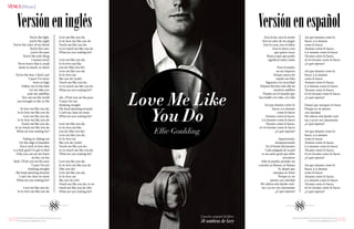 {100}www.revistavenuscuba.wordpress.com
revistavenus@gmail.com {101}www.revistavenuscuba.wordpress.com
revistavenus@gmail.com
You’re the light,
you’re the night
You’re the color of my blood
You’re the cure,
you’re the pain
You’re the only thing
I wanna touch
Never knew that it could
mean so much, so much
You’re the fear, I don’t care
‘Cause I’ve never
been so high
Follow me to the dark
Let me take you
past our satellites
You can see the world
you brought to life, to life
So love me like you do,
lo-lo-love me like you do
Love me like you do,
lo-lo-love me like you do
Touch me like you do,
to-to-touch me like you do
What are you waiting for?
Fading in, fading out
On the edge of paradise
Every inch of your skin
is a holy grail I’ve got to find
Only you can set my heart
on fire, on fire
Yeah, I’ll let you set the pace
‘Cause I’m not
thinking straight
My head spinning around,
I can’t see clear no more
What are you waiting for?
Love me like you do,
lo-lo-love me like you do
Love me like you do,
lo-lo-love me like you do
Touch me like you do,
to-to-touch me like you do
What are you waiting for?
Love me like you do,
lo-lo-love me like
you do (like you do)
Love me like you do,
lo-lo-love me
like you do (yeah)
Touch me like you do,
to-to-touch me like you do
What are you waiting for?
Ah...I’ll let you set the pace
‘Cause I’m not
thinking straight
My head spinning around,
I can’t see clear no more
What are you waiting for?
Love me like you do,
lo-lo-love me like
you do (like you do)
Love me like you do,
lo-lo-love me
like you do (yeah)
Touch me like you do,
to-to-touch me like you do
What are you waiting for?
Love me like you do,
lo-lo-love me like you do
(like you do)
Love me like you do,
lo-lo-love me
like you do (oh)
Touch me like you do, to-to-
touch me like you do (ah)
What are you waiting for?
Versióneninglés
Eres la luz, eres la noche
Eres el color de mi sangre
Eres la cura, eres el dolor
Eres la única cosa
que quiero tocar
Nunca supe que podía
significar tanto, tanto
Eres el miedo,
no me importa
Porque nunca he
estado tan feliz
Sígueme a la oscuridad
Déjame llevarte más allá de
nuestros satélites
Puedes ver el mundo que
has traído a la vida, a la vida
Así que ámame como lo
haces, á-á-ámame
como lo haces
Ámame como lo haces,
á-á-ámame como lo haces
Tócame como lo haces,
tó-tó-tócame como lo haces
¿A qué esperas?
Apareciendo,
desapareciendo
En el borde del paraíso
Cada pulgada de tu piel
es un santo grial que debo
encontrar
Sólo tú puedes prender mi
corazón en llamas, en llamas
Sí, dejaré que
marques el ritmo
Porque yo no
pienso con claridad
Mi cabeza está dando vuel-
tas y ya no veo claramente
¿A qué esperas?
Así que ámame como lo
haces, á-á-ámame
como lo haces
Ámame como lo haces,
á-á-ámame como lo haces
Tócame como lo haces,
tó-tó-tócame como lo haces
¿A qué esperas?
Así que ámame como lo
haces, á-á-ámame
como lo haces
Ámame como lo haces,
á-á-ámame como lo haces
Tócame como lo haces,
tó-tó-tócame como lo haces
¿A qué esperas?
Dejaré que marques el ritmo
Porque yo no pienso
con claridad
Mi cabeza está dando vuel-
tas y ya no veo claramente
¿A qué esperas?
Así que ámame como lo
haces, á-á-ámame
como lo haces
Ámame como lo haces,
á-á-ámame como lo haces
Tócame como lo haces,
tó-tó-tócame como lo haces
¿A qué esperas?
Así que ámame como lo
haces, á-á-ámame
como lo haces
Ámame como lo haces,
á-á-ámame como lo haces
Tócame como lo haces,
tó-tó-tócame como lo haces
¿A qué esperas?
Love Me Like
You Do
Canción original del filme
50 sombras de Grey
Versiónenespañol
Ellie Goulding
{Music}
 