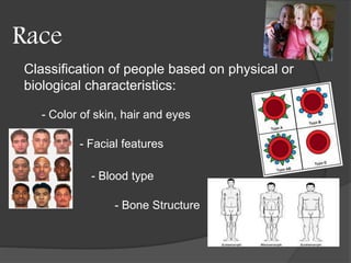 Race 
Classification of people based on physical or 
biological characteristics: 
- Color of skin, hair and eyes 
- Facial features 
- Blood type 
- Bone Structure 
 